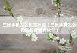 三星手机怎么设置权限（三星手机怎么设置权限管理软件）